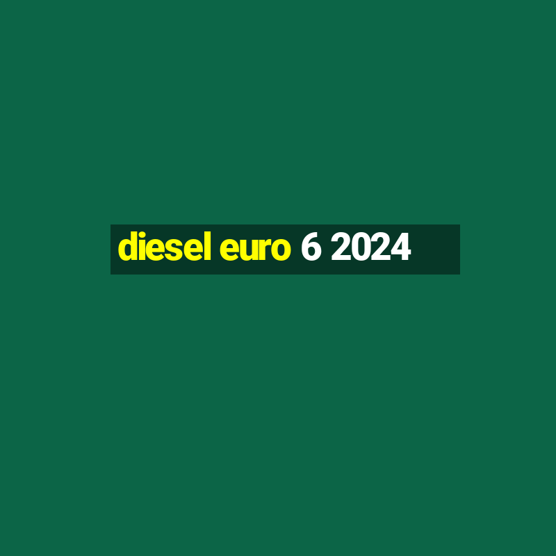 diesel euro 6 2024