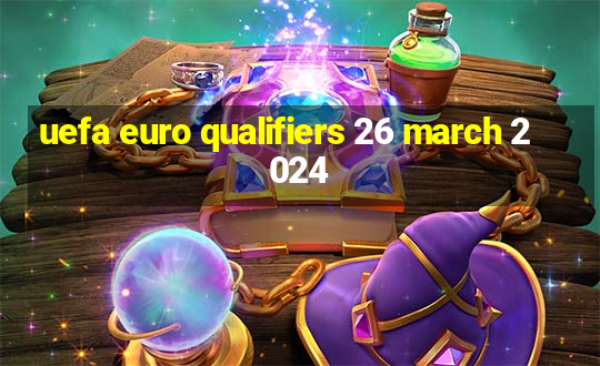 uefa euro qualifiers 26 march 2024