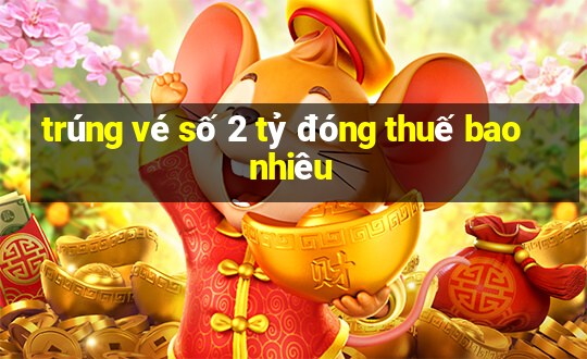 trúng vé số 2 tỷ đóng thuế bao nhiêu