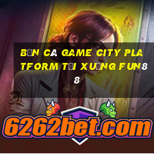 Bắn cá Game City Platform Tải xuống Fun88