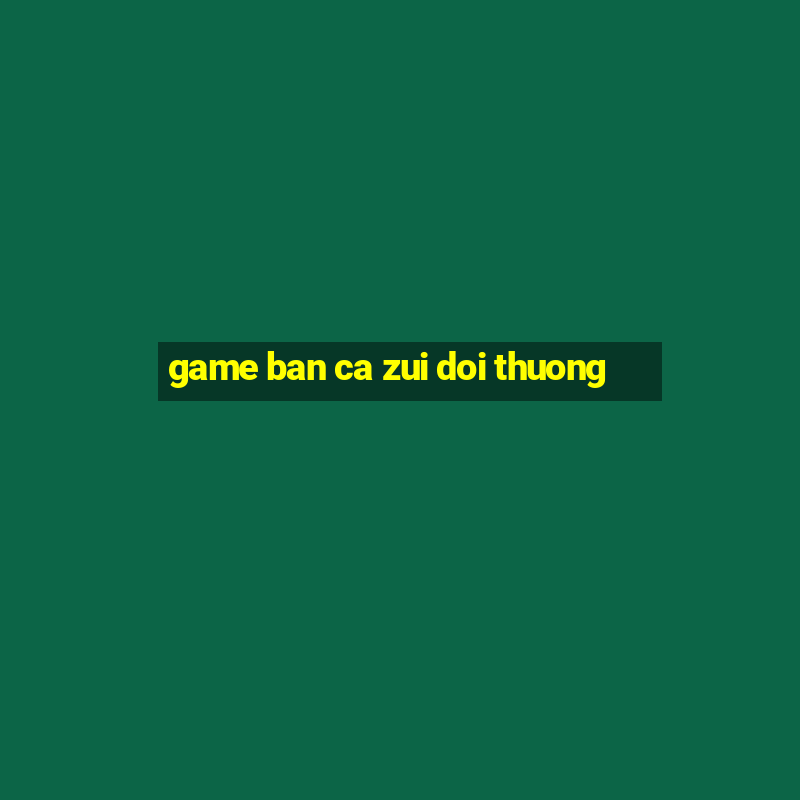 game ban ca zui doi thuong