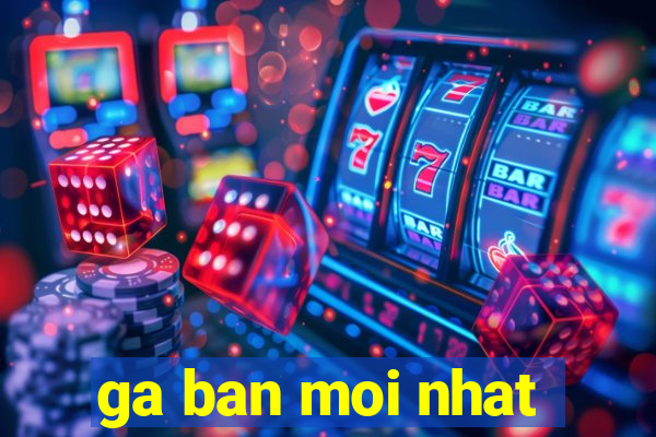 ga ban moi nhat