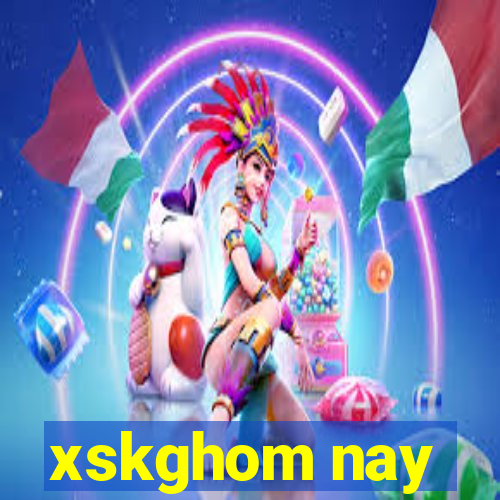 xskghom nay