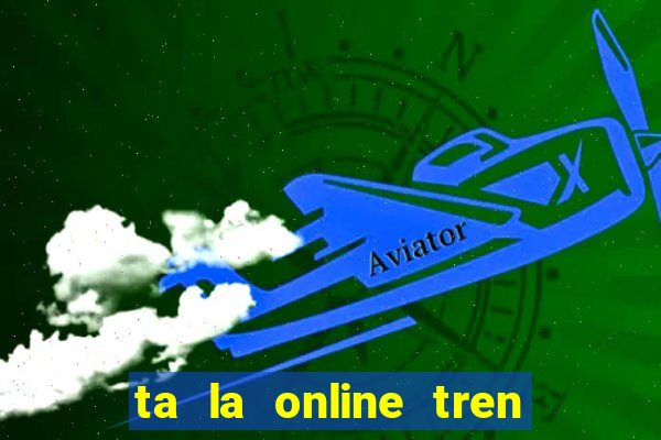 ta la online tren zing me