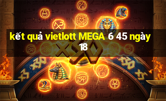 kết quả vietlott MEGA 6 45 ngày 18