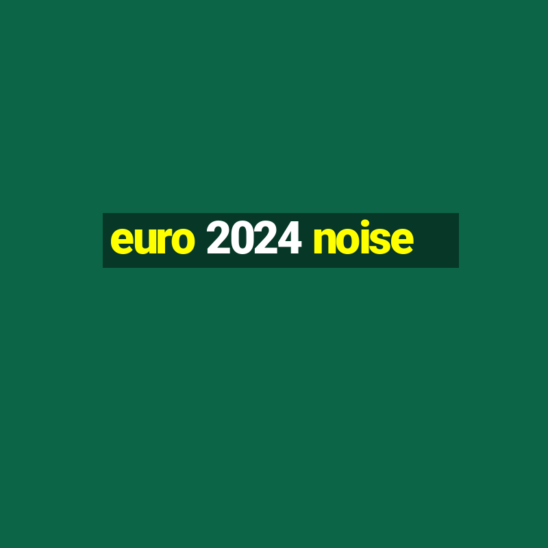 euro 2024 noise