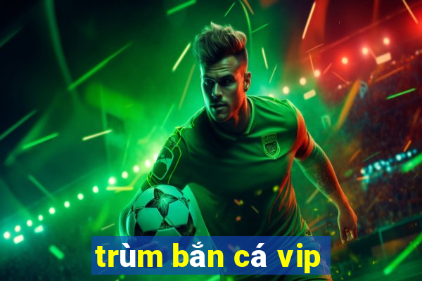 trùm bắn cá vip