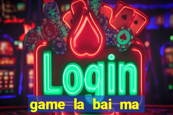 game la bai ma thuat 1