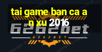 tai game ban ca an xu 2016