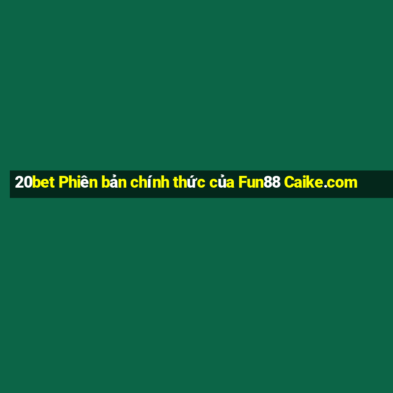 20bet Phiên bản chính thức của Fun88 Caike.com