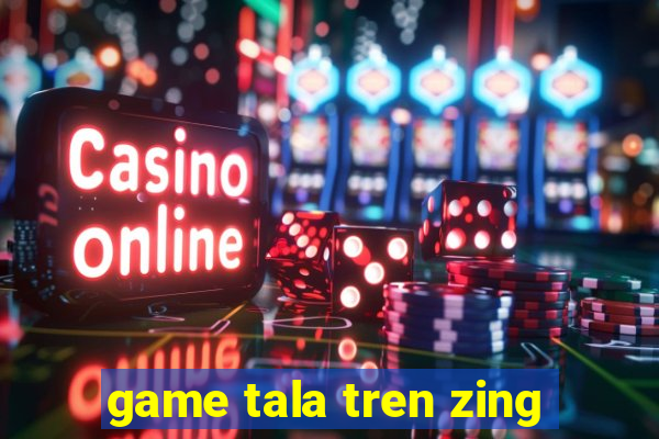 game tala tren zing