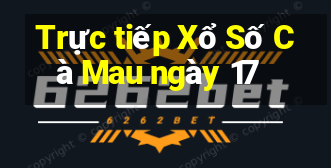 Trực tiếp Xổ Số Cà Mau ngày 17