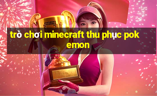 trò chơi minecraft thu phục pokemon