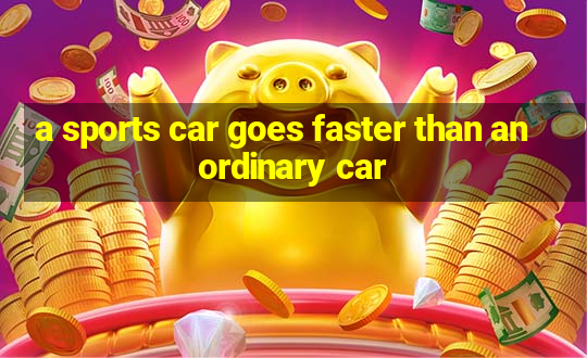 a sports car goes faster than an ordinary car