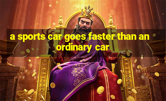 a sports car goes faster than an ordinary car