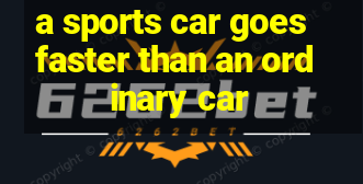 a sports car goes faster than an ordinary car