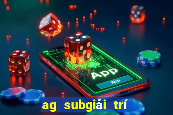 ag subgiải trí là quá giả mạo