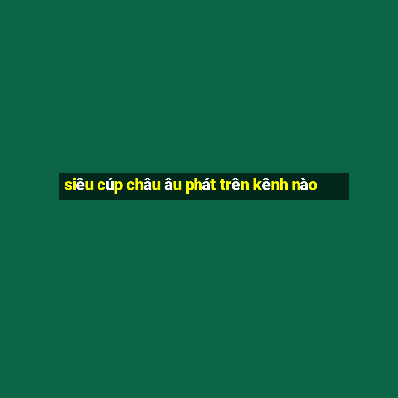 siêu cúp châu âu phát trên kênh nào