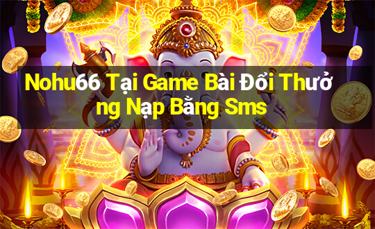 Nohu66 Tại Game Bài Đổi Thưởng Nạp Bằng Sms