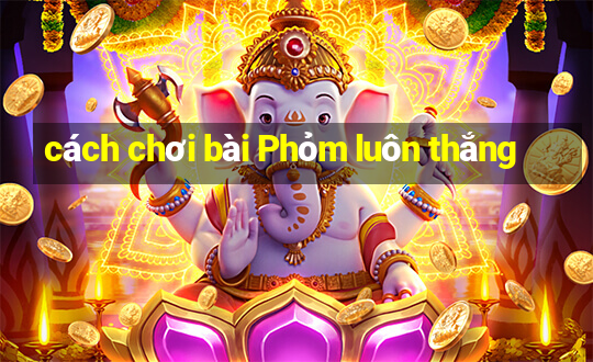 cách chơi bài Phỏm luôn thắng