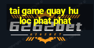 tai game quay hu loc phat phat