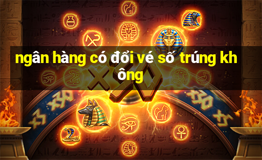 ngân hàng có đổi vé số trúng không