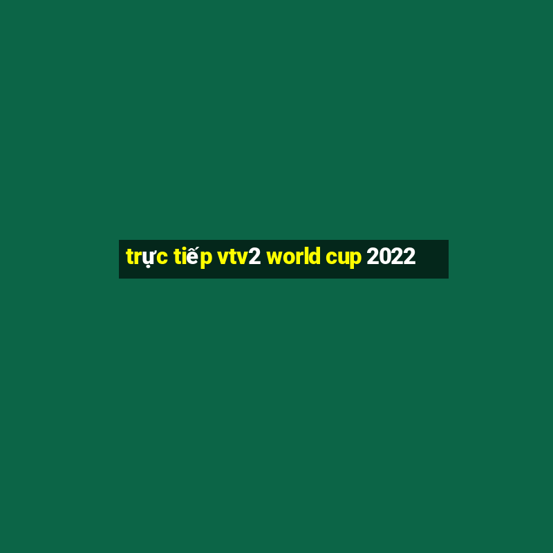 truc tiep vtv2 world cup 2022