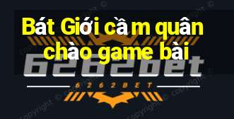 Bát Giới cầm quân chào game bài