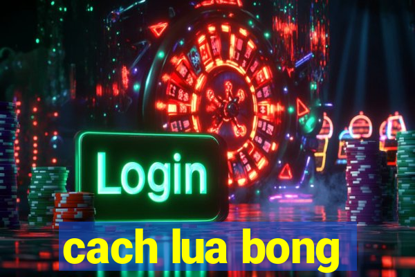 cach lua bong