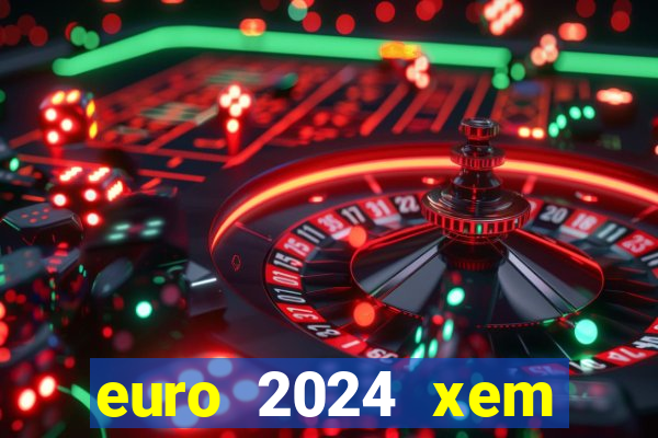 euro 2024 xem kênh nào