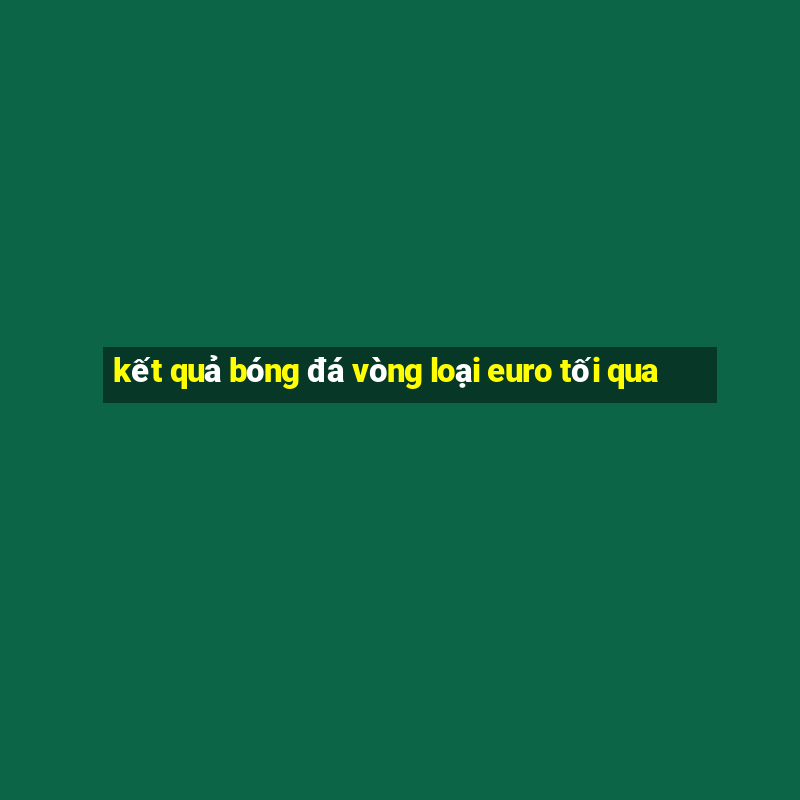 kết quả bóng đá vòng loại euro tối qua