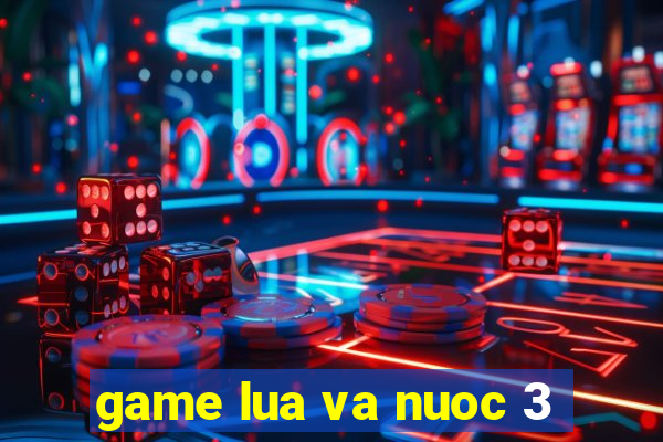 game lua va nuoc 3