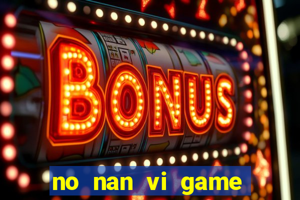 no nan vi game quay hu online