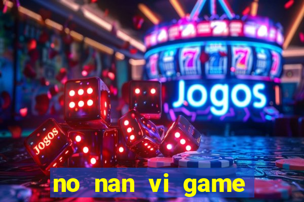 no nan vi game quay hu online