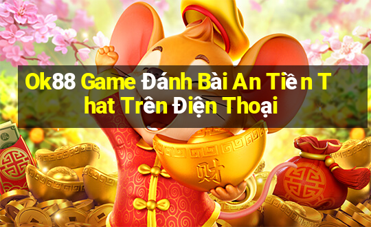 Ok88 Game Đánh Bài An Tiền That Trên Điện Thoại