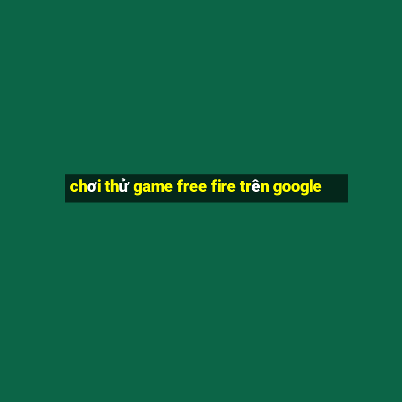 chơi thử game free fire trên google