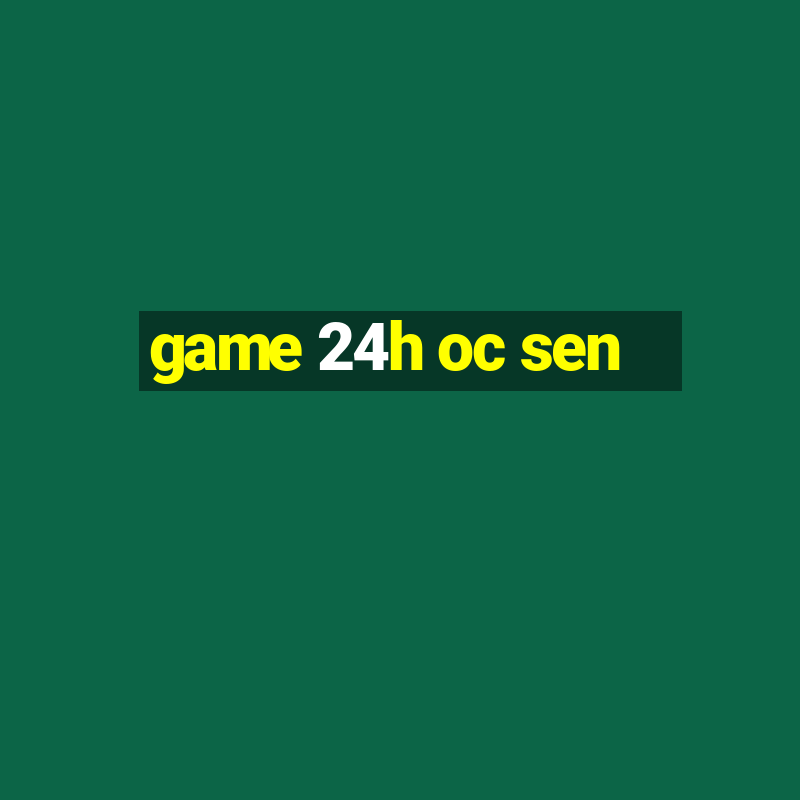 game 24h oc sen