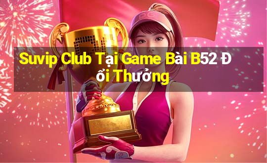 Suvip Club Tại Game Bài B52 Đổi Thưởng