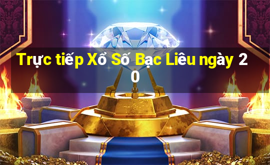 Trực tiếp Xổ Số Bạc Liêu ngày 20