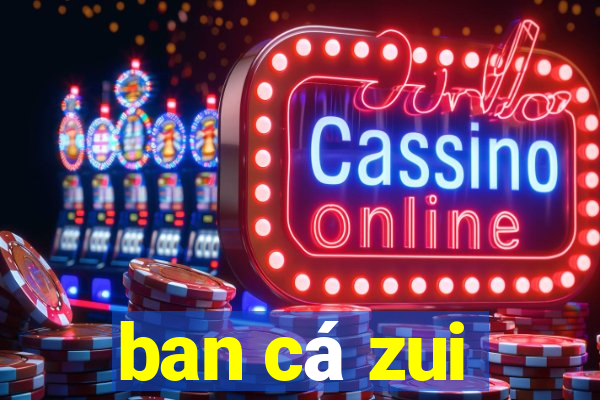 ban cá zui