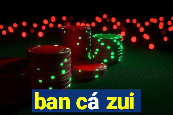 ban cá zui