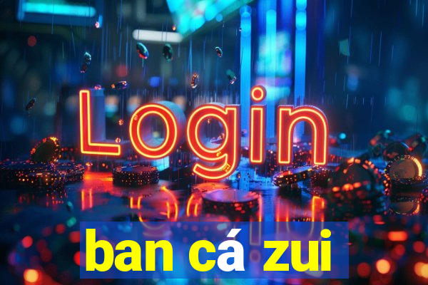 ban cá zui