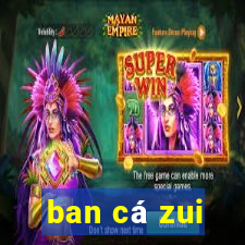 ban cá zui