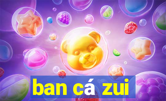 ban cá zui