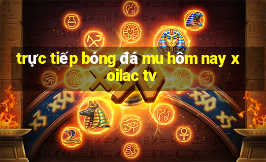 trực tiếp bóng đá mu hôm nay xoilac tv