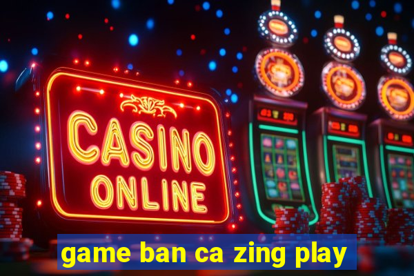 game ban ca zing play