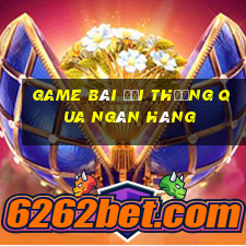 game bài đổi thưởng qua ngân hàng