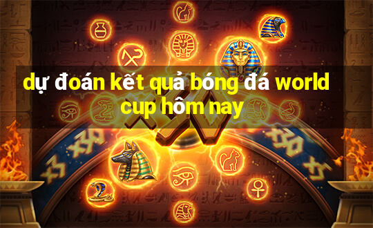 dự đoán kết quả bóng đá world cup hôm nay