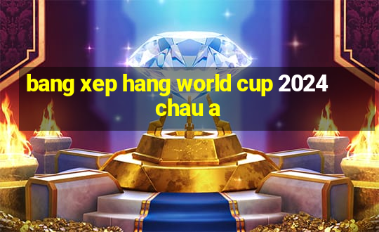 bang xep hang world cup 2024 chau a