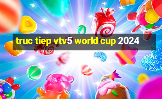 truc tiep vtv5 world cup 2024